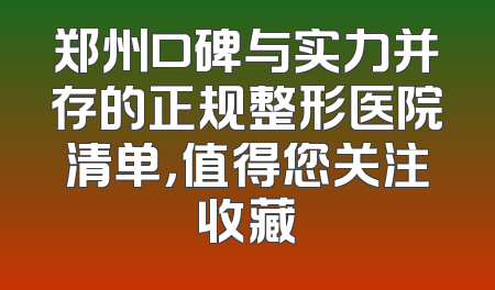 郑州口碑与实力并存的正规整形医院清单，值得您关注收藏