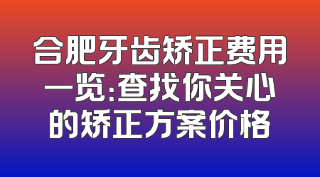 合肥牙齿矫正费用一览：查找你关心的矫正方案价格