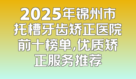 2025年锦州市托槽牙齿矫正医院前十榜单，优质矫正服务推荐