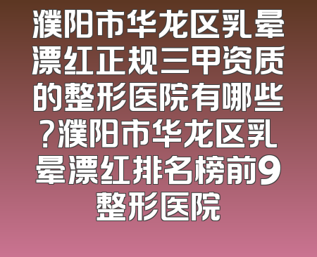 濮阳市华龙区乳晕漂红正规三甲资质的整形医院有哪些？濮阳市华龙区乳晕漂红排名榜前9整形医院