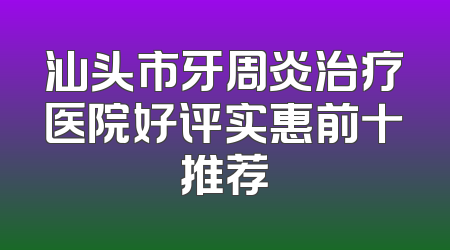 汕头市牙周炎治疗医院好评实惠前十推荐
