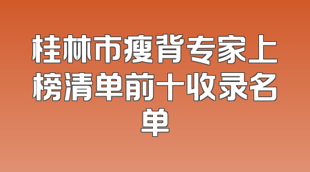 桂林市瘦背专家上榜清单前十收录名单