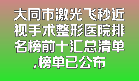 大同市激光飞秒近视手术整形医院排名榜前十汇总清单，榜单已公布