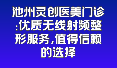 池州灵创医美门诊：优质无线射频整形服务，值得信赖的选择