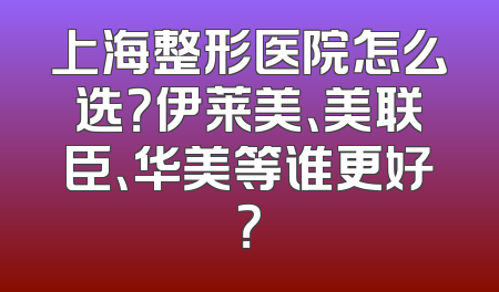 上海整形医院怎么选？伊莱美、美联臣、华美等谁更好？