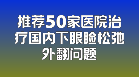 推荐50家医院治疗国内下眼睑松弛外翻问题