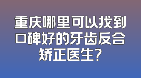 重庆哪里可以找到口碑好的牙齿反合矫正医生？