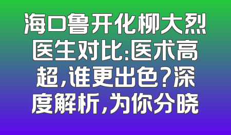 海口鲁开化柳大烈医生对比：医术高超，谁更出色？深度解析，为你分晓