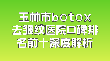 玉林市botox去皱纹医院口碑排名前十深度解析
