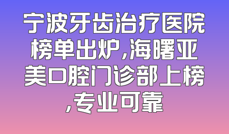 宁波牙齿治疗医院榜单出炉，海曙亚美口腔门诊部上榜，专业可靠
