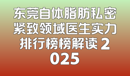 东莞自体脂肪私密紧致领域医生实力排行榜榜解读 2025
