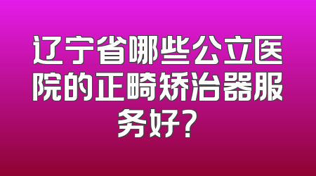 辽宁省哪些公立医院的正畸矫治器服务好？