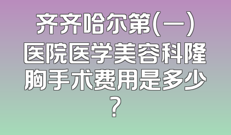 齐齐哈尔第（一）医院医学美容科隆胸手术费用是多少？