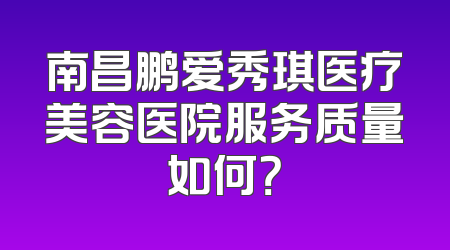 南昌鹏爱秀琪医疗美容医院服务质量如何？