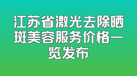 江苏省激光去除晒斑美容服务价格一览发布