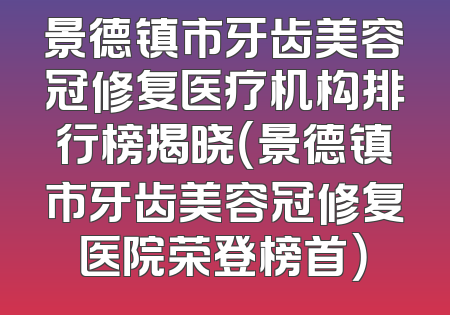 景德镇市牙齿美容冠修复医疗机构排行榜揭晓（景德镇市牙齿美容冠修复医院荣登榜首）