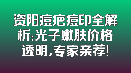 资阳痘疤痘印全解析：光子嫩肤价格透明，专家亲荐！
