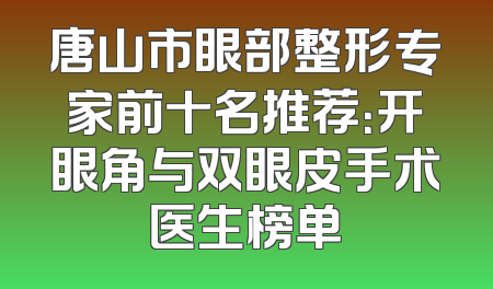 唐山市眼部整形专家前十名推荐：开眼角与双眼皮手术医生榜单