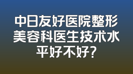 中日友好医院整形美容科医生技术水平好不好？