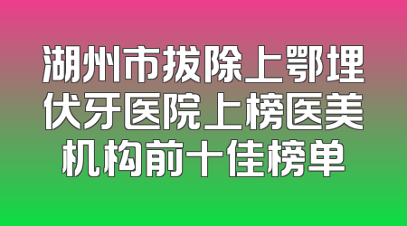 湖州市拔除上鄂埋伏牙医院上榜医美机构前十佳榜单