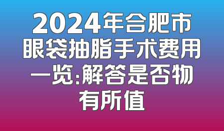 2024年合肥市眼袋抽脂手术费用一览：解答是否物有所值