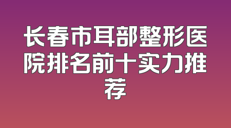 长春市耳部整形医院排名前十实力推荐