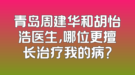 青岛周建华和胡怡浩医生，哪位更擅长治疗我的病？