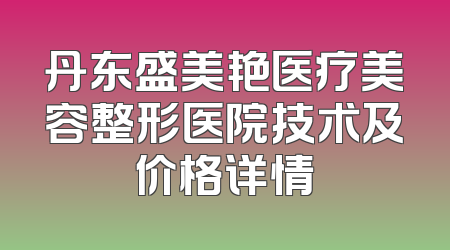 丹东盛美艳医疗美容整形医院技术及价格详情