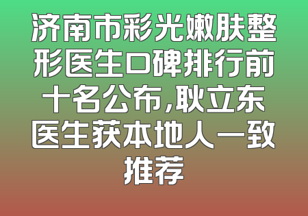 济南市彩光嫩肤整形医生口碑排行前十名公布，耿立东医生获本地人一致推荐
