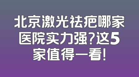 北京激光祛疤哪家医院实力强？这5家值得一看！