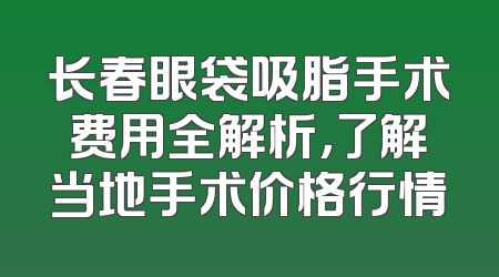 长春眼袋吸脂手术费用全解析，了解当地手术价格行情