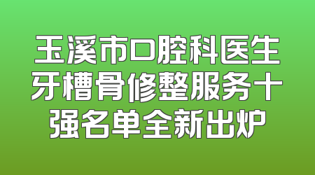 玉溪市口腔科医生牙槽骨修整服务十强名单全新出炉
