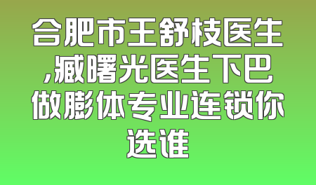 合肥市王舒枝医生，臧曙光医生下巴做膨体专业连锁你选谁