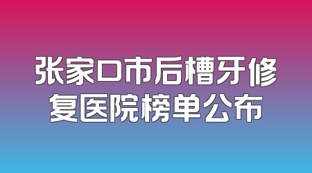 张家口市后槽牙修复医院榜单公布