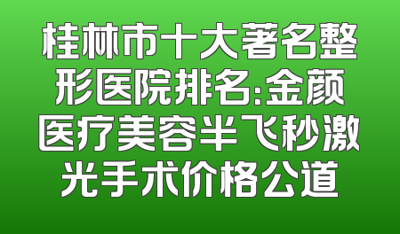 桂林市十大著名整形医院排名：金颜医疗美容半飞秒激光手术价格公道