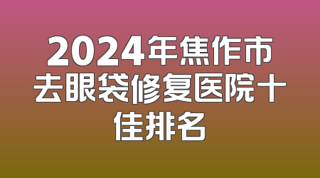 2024年焦作市去眼袋修复医院十佳排名