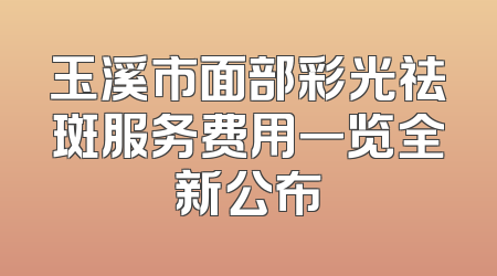 玉溪市面部彩光祛斑服务费用一览全新公布