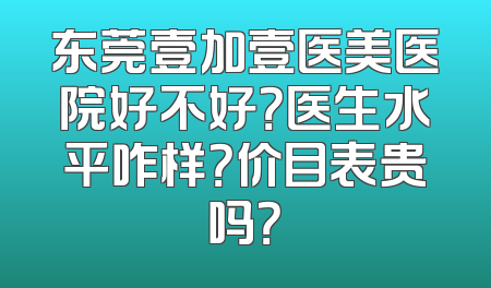 东莞壹加壹医美医院好不好？医生水平咋样？价目表贵吗？