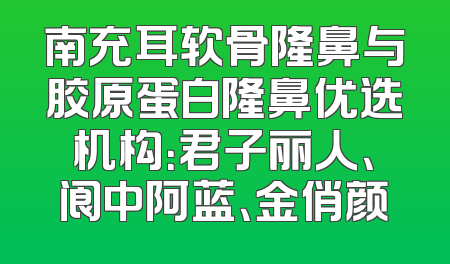 南充耳软骨隆鼻与胶原蛋白隆鼻优选机构：君子丽人、阆中阿蓝、金俏颜