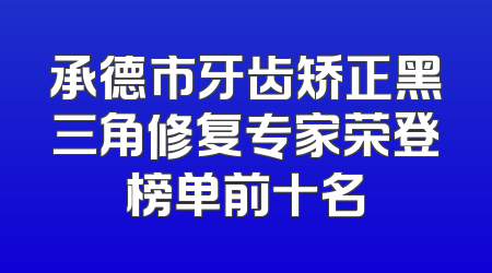 承德市牙齿矫正黑三角修复专家荣登榜单前十名