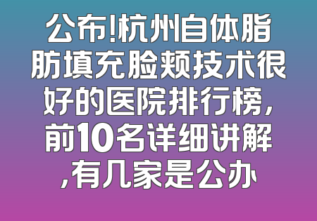 公布！杭州自体脂肪填充脸颊技术很好的医院排行榜，前10名详细讲解，有几家是公办