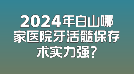 2024年白山哪家医院牙活髓保存术实力强？