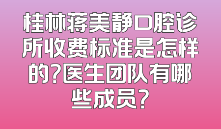桂林蒋美静口腔诊所收费标准是怎样的？医生团队有哪些成员？