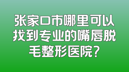 张家口市哪里可以找到专业的嘴唇脱毛整形医院？