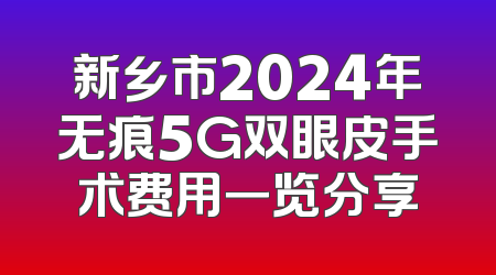 新乡市2024年无痕5G双眼皮手术费用一览分享