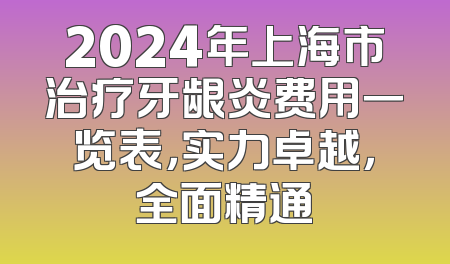 2024年上海市治疗牙龈炎费用一览表，实力卓越，全面精通