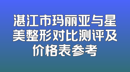 湛江市玛丽亚与星美整形对比测评及价格表参考