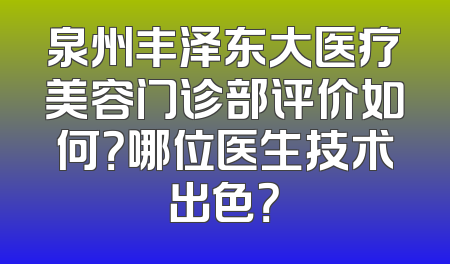 泉州丰泽东大医疗美容门诊部评价如何？哪位医生技术出色？