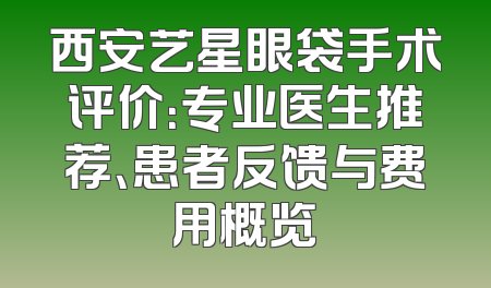 西安艺星眼袋手术评价：专业医生推荐、患者反馈与费用概览