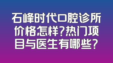 石峰时代口腔诊所价格怎样？热门项目与医生有哪些？